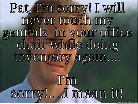 PAT, I'M SORRY! I WILL NEVER TOUCH MY GENITALS  IN YOUR OFFICE CHAIR WHILE DOING INVENTORY AGAIN.... I'M SORRY!....I MEAN IT! 1990s Problems