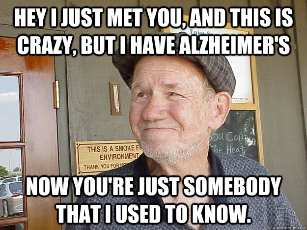 Hey i just met you, and this is crazy, but i have Alzheimer's Now you're just somebody that i used to know. - Hey i just met you, and this is crazy, but i have Alzheimer's Now you're just somebody that i used to know.  Alzheimers Guy!