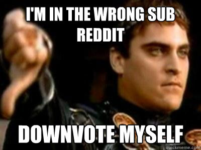 I'm in the wrong sub reddit Downvote Myself  Downvoting Roman