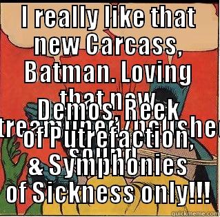 I REALLY LIKE THAT NEW CARCASS, BATMAN. LOVING THAT NEW STREAMLINED/POLISHED SOUND.. DEMOS, REEK OF PUTREFACTION, & SYMPHONIES OF SICKNESS ONLY!!! Slappin Batman