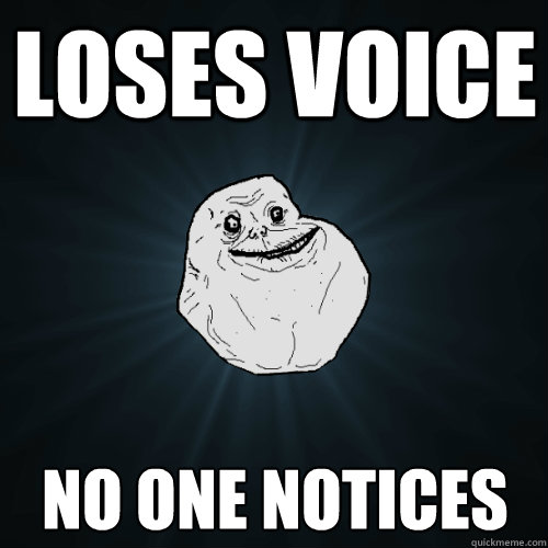 Loses voice No one notices - Loses voice No one notices  Forever Alone