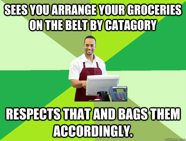 sees you arrange your groceries on the belt by catagory Respects that and bags them accordingly. - sees you arrange your groceries on the belt by catagory Respects that and bags them accordingly.  The Friendly Cashier