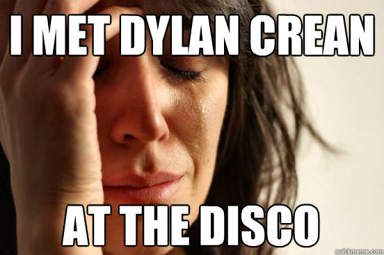 I met Dylan Crean at the disco  First World Problems