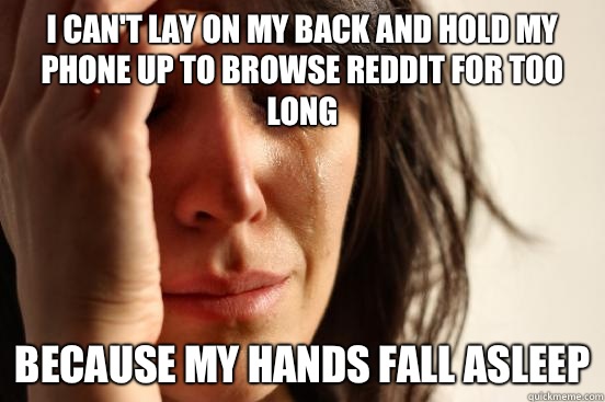 I can't lay on my back and hold my phone up to browse reddit for too long Because my hands fall asleep  First World Problems