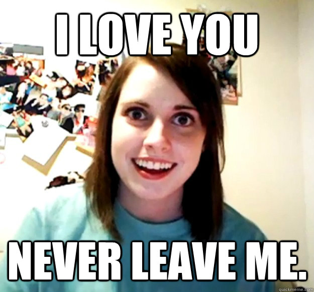 I love you Never leave me.  Overly Attached Girlfriend