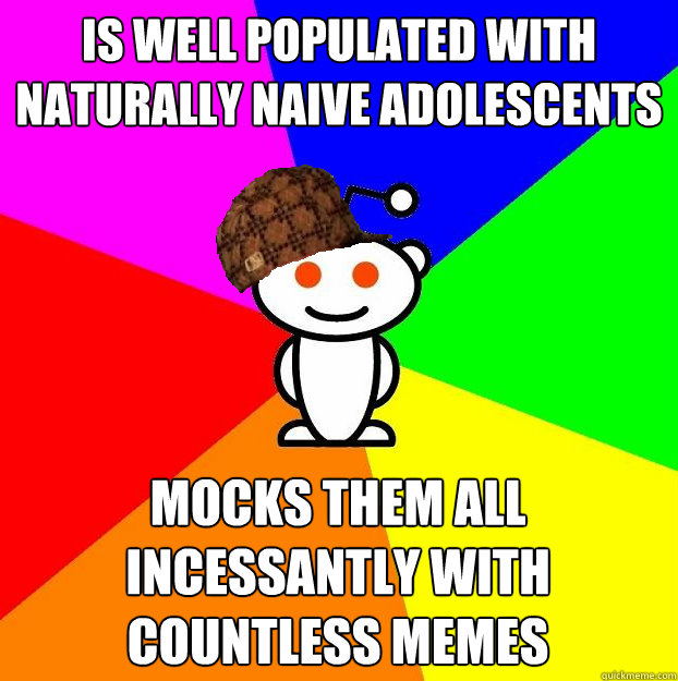 Is well populated with naturally naive adolescents  Mocks them all incessantly with countless memes  Scumbag Redditor