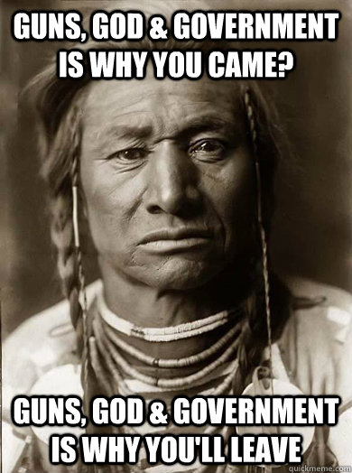 Guns, God & GOVERnment is why you came? Guns, god & government is why you'll leave  Unimpressed American Indian