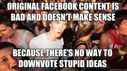 original Facebook content is bad and doesn't make sense because there's no way to downvote stupid ideas  Sudden Clarity Clarence