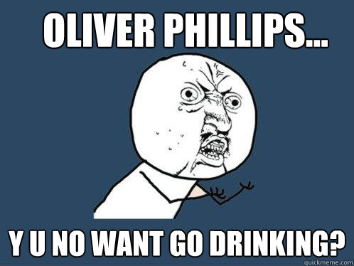 Oliver phillips... y u no want go drinking?  Y U No