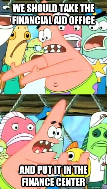 we should take the financial aid office and put it in the finance center  Push it somewhere else Patrick