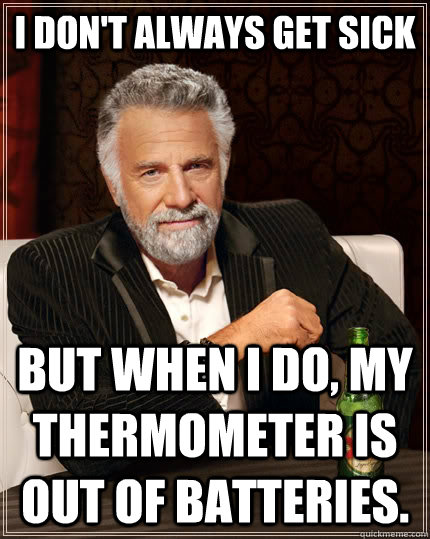 I don't always get sick but when i do, my thermometer is out of batteries.  The Most Interesting Man In The World