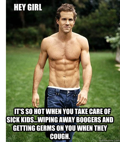        Hey Girl     It's so hot when you take care of sick kids...wiping away boogers and getting germs on you when they cough. -        Hey Girl     It's so hot when you take care of sick kids...wiping away boogers and getting germs on you when they cough.  sick kids