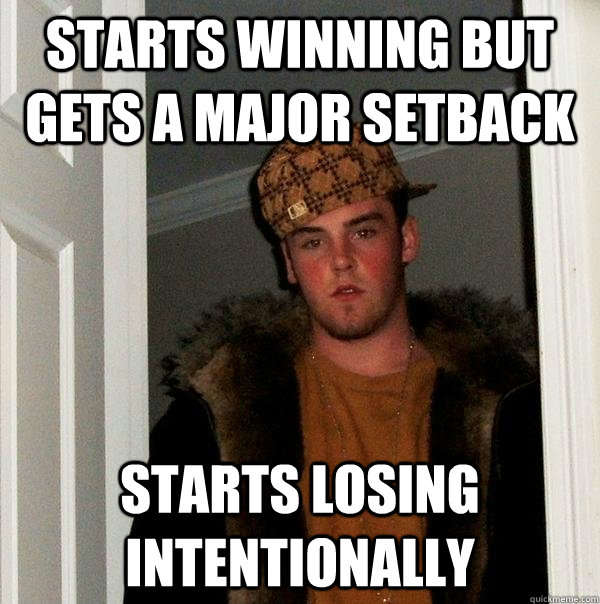 starts winning but gets a major setback starts losing intentionally  Scumbag Steve