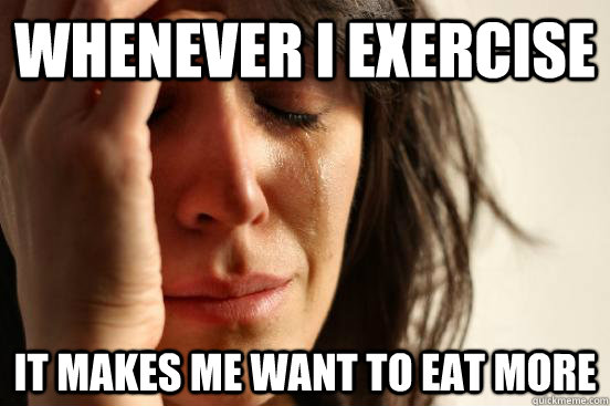 whenever i exercise it makes me want to eat more  First World Problems