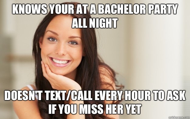 Knows your at a bachelor party all night Doesn't text/call every hour to ask if you miss her yet  Good Girl Gina