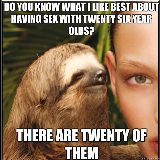 Do you know what i like best about having sex with twenty six year olds? There are twenty of them  rape sloth