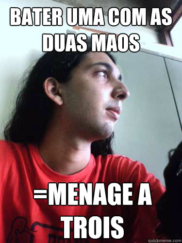 bater uma com as duas maos =menage a trois  