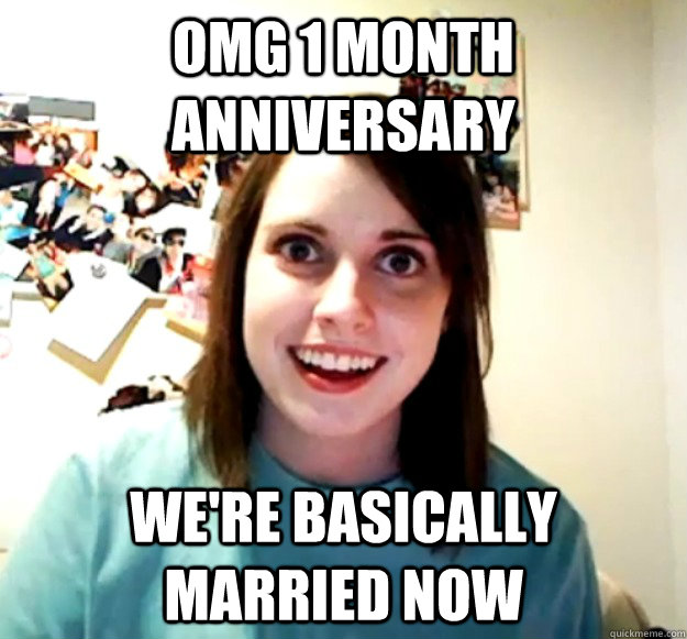 OMG 1 month anniversary We're basically married now  Overly Attached Girlfriend
