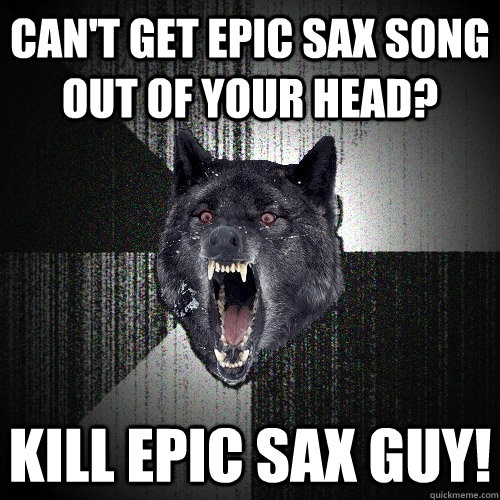 Can't get epic sax song out of your head? kill epic sax guy!  Insanity Wolf