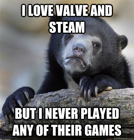 I love Valve and steam  but i never played any of their games  Confession Bear