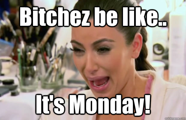 Bitchez be like.. It's Monday! - Bitchez be like.. It's Monday!  Crying Kim Kardashian