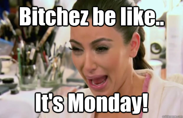 Bitchez be like.. It's Monday!  Crying Kim Kardashian