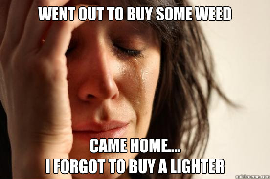 went out to buy some weed came home....
I forgot to buy a lighter  First World Problems