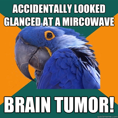 accidentally looked glanced at a mircowave brain tumor!  Paranoid Parrot