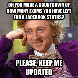 Oh you made a countdown of how many exams you have left for a facebook status? Please, keep me updated  Condescending Wonka