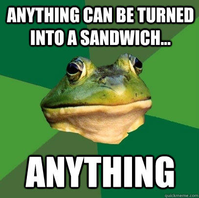 Anything can be turned into a sandwich... ANYTHING - Anything can be turned into a sandwich... ANYTHING  Foul Bachelor Frog