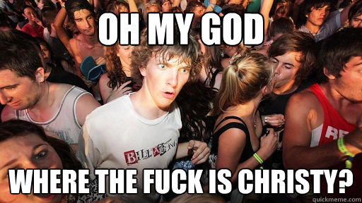 Oh my god where the fuck is Christy?  Sudden Clarity Clarence