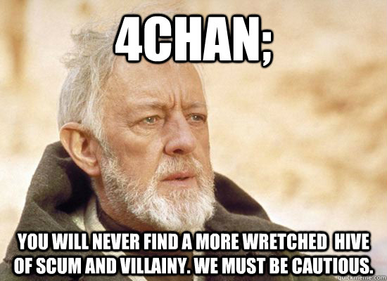4chan;  you will never find a more wretched  hive of scum and villainy. We must be cautious.  Hive Of Scum And Villainy
