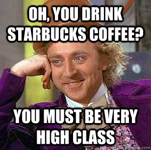Oh, you drink Starbucks Coffee? you must be very high class  Condescending Wonka
