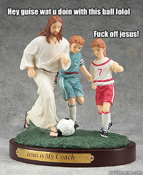 Hey guise wat u doin with this ball lolol Fuck off jesus! - Hey guise wat u doin with this ball lolol Fuck off jesus!  Scumbag Jesus