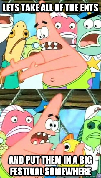 Lets take all of the ents and put them in a big festival somewhere - Lets take all of the ents and put them in a big festival somewhere  Push it somewhere else Patrick