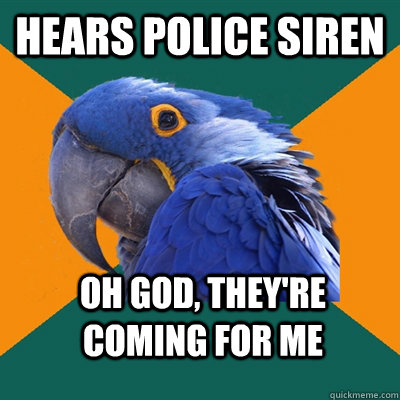 hears police siren oh god, they're coming for me  Paranoid Parrot