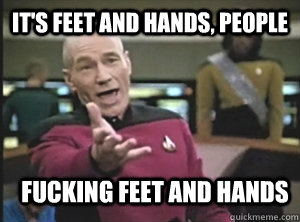IT'S FEET AND HANDS, PEOPLE FUCKING FEET AND HANDS  Annoyed Picard