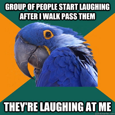GROUP OF PEOPLE START LAUGHING AFTER I WALK PASS THEM THEY'RE LAUGHING AT ME  Paranoid Parrot