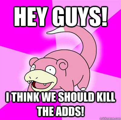 Hey guys! I think we should kill the adds!  Slowpoke Earthquake