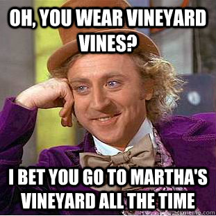 Oh, you wear Vineyard Vines? I bet you go to Martha's Vineyard all the time  Condescending Wonka