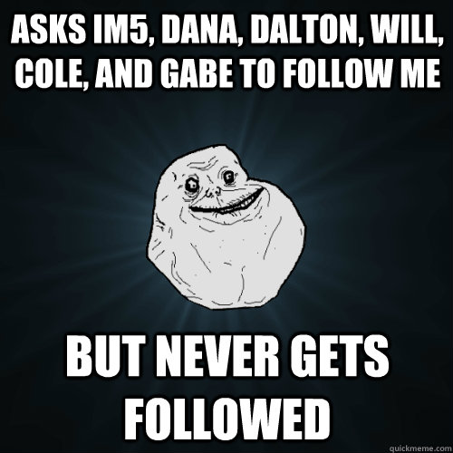 Asks Im5, Dana, Dalton, Will, Cole, and Gabe to follow me but never gets followed  Forever Alone