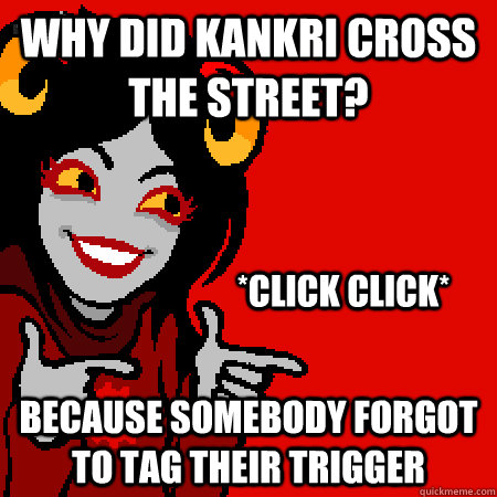 Why did Kankri cross the street? Because somebody forgot to tag their trigger *click click*  Bad Joke Aradia