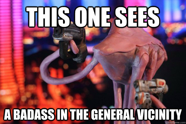 This one sees a badass in the general vicinity  