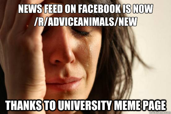 News feed on Facebook is now /r/adviceanimals/new Thanks to university meme page  First World Problems