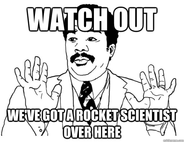watch out we've got a rocket scientist over here  Watch out we got a badass over here