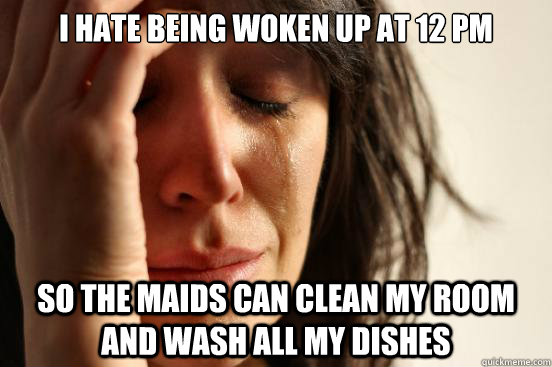 I hate being woken up at 12 pm so the maids can clean my room and wash all my dishes - I hate being woken up at 12 pm so the maids can clean my room and wash all my dishes  First World Problems