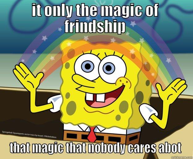 NOBODY CARE ABOT MLP FRINDS MAGIC staring spongebob - IT ONLY THE MAGIC OF FRINDSHIP THAT MAGIC THAT NOBODY CARES ABOT Nobody Cares