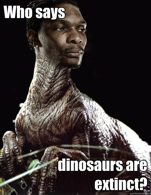 Who says dinosaurs are extinct? - Who says dinosaurs are extinct?  Dino Bosh