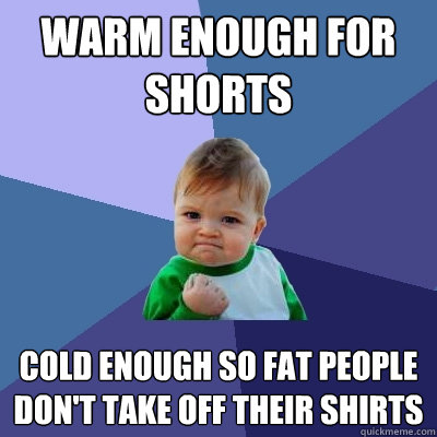 Warm enough for shorts Cold enough so fat people don't take off their shirts  Success Kid