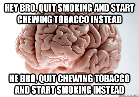 Hey bro, quit smoking and start chewing tobacco instead he bro, quit chewing tobacco and start smoking instead  Scumbag Brain